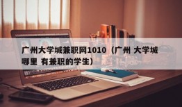 广州大学城兼职网1010（广州 大学城 哪里 有兼职的学生）